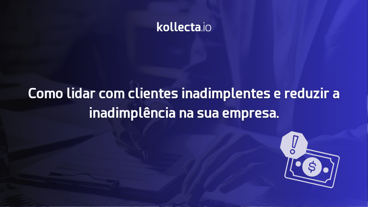 Como lidar com clientes inadimplentes e reduzir a inadimplência na empresa